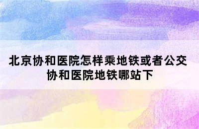 北京协和医院怎样乘地铁或者公交 协和医院地铁哪站下